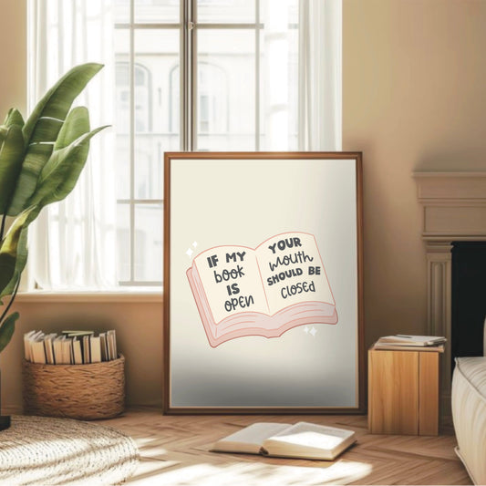 If My Book Is Open, Your Mouth Should Be Closed- Wall Print